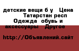 детские вещи б/у › Цена ­ 100 - Татарстан респ. Одежда, обувь и аксессуары » Другое   